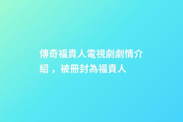 傳奇福貴人電視劇劇情介紹，被冊封為福貴人